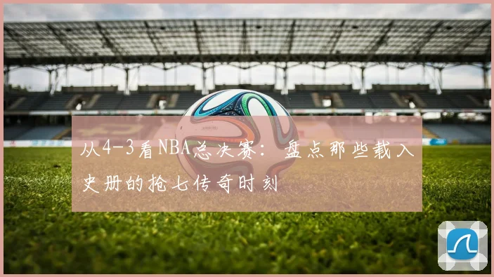 从4-3看NBA总决赛：盘点那些载入史册的抢七传奇时刻