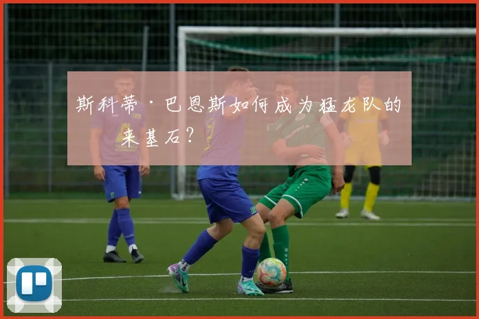 斯科蒂·巴恩斯如何成为猛龙队的未来基石？