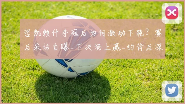 哲凯赖什夺冠后为何激动下跪？赛后采访自曝_下次场上赢_的背后深意解析