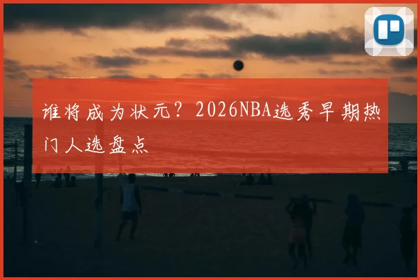 谁将成为状元？2026NBA选秀早期热门人选盘点