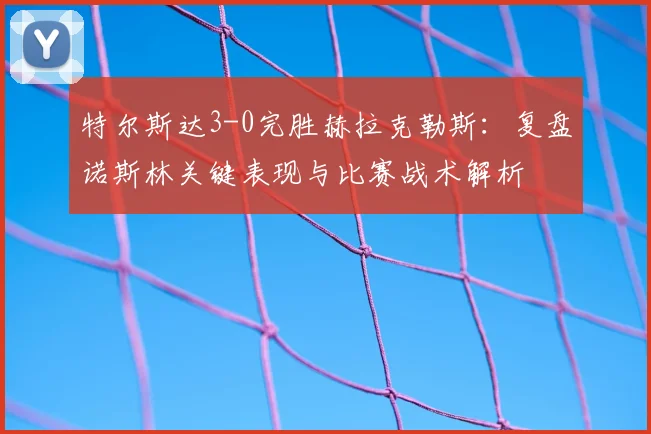 特尔斯达3-0完胜赫拉克勒斯：复盘诺斯林关键表现与比赛战术解析