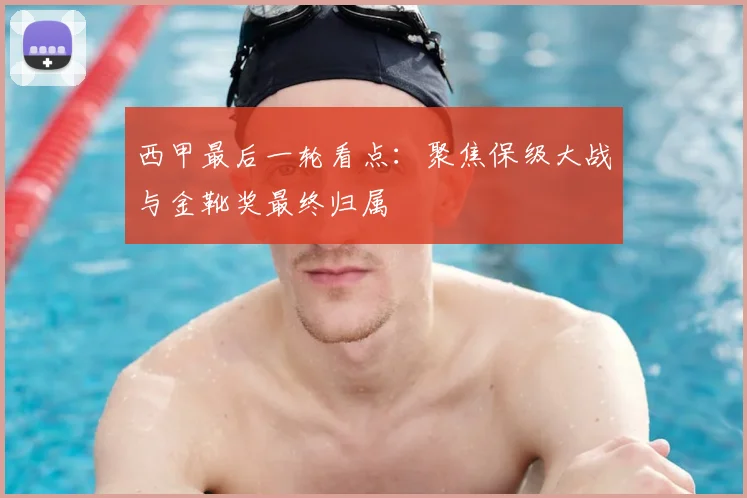 西甲最后一轮看点：聚焦保级大战与金靴奖最终归属