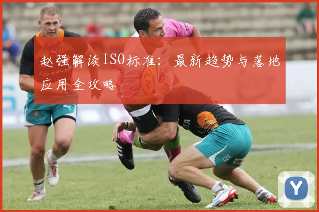 赵强解读ISO标准：最新趋势与落地应用全攻略