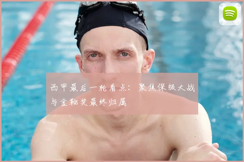 西甲最后一轮看点：聚焦保级大战与金靴奖最终归属