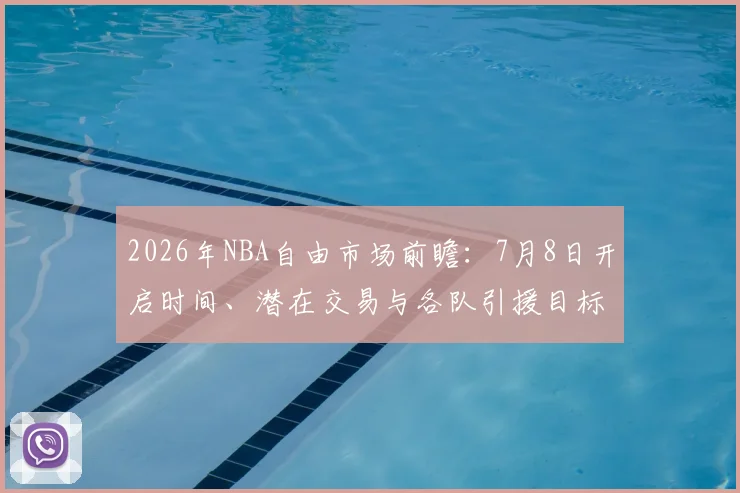 2026年NBA自由市场前瞻：7月8日开启时间、潜在交易与各队引援目标解析