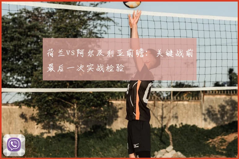 荷兰vs阿尔及利亚前瞻:关键战前最后一次实战检验