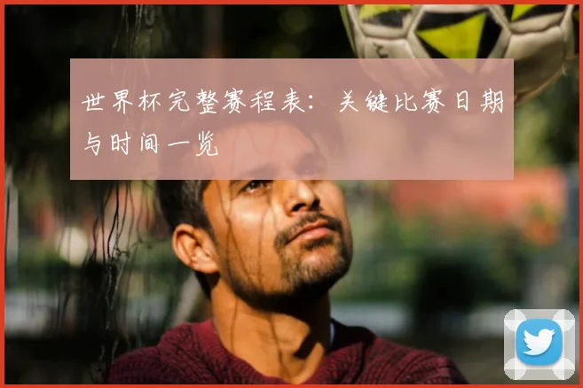 世界杯完整赛程表:关键比赛日期与时间一览