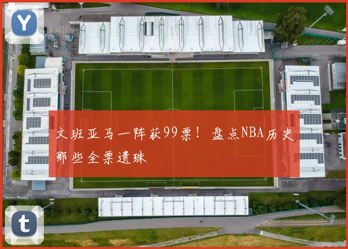 文班亚马一阵获99票！盘点NBA历史那些全票遗珠