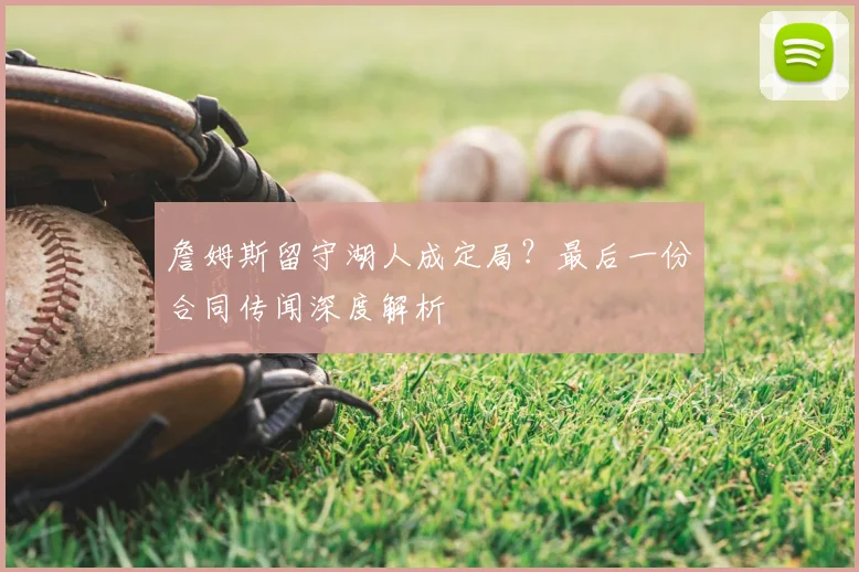 詹姆斯留守湖人成定局?最后一份合同传闻深度解析