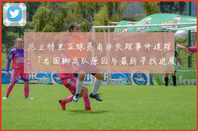 厄立特里亚球员南非失踪事件追踪:7名国脚离队原因与最新寻找进展