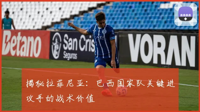 揭秘拉菲尼亚:巴西国家队关键进攻手的战术价值