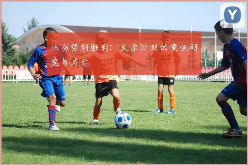 从劣势到胜利：反杀时刻的案例研究与启示