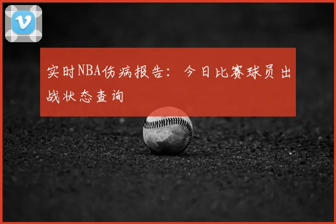实时NBA伤病报告：今日比赛球员出战状态查询