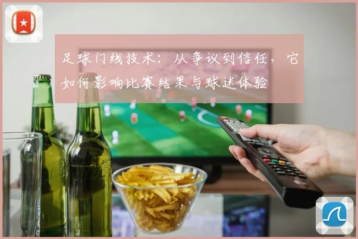 足球门线技术:从争议到信任,它如何影响比赛结果与球迷体验