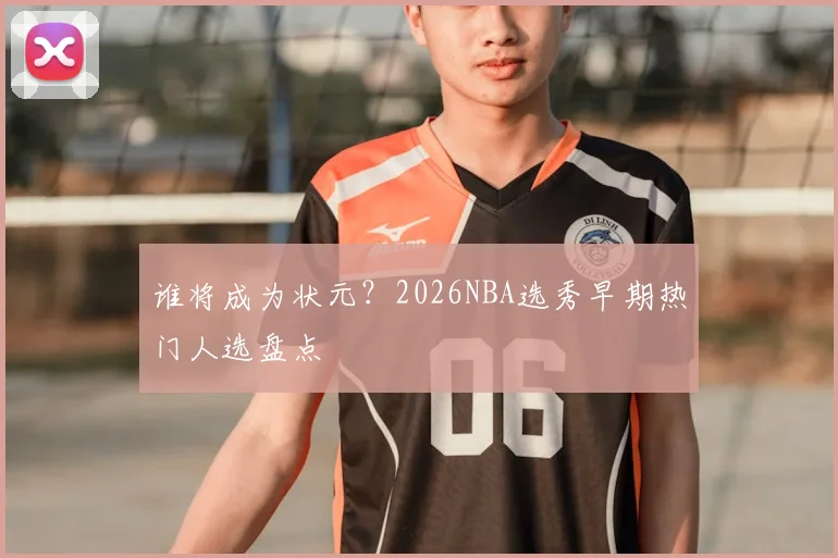 谁将成为状元？2026NBA选秀早期热门人选盘点