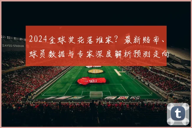 2024金球奖花落谁家?最新赔率、球员数据与专家深度解析预测走向