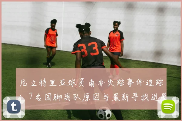 厄立特里亚球员南非失踪事件追踪:7名国脚离队原因与最新寻找进展