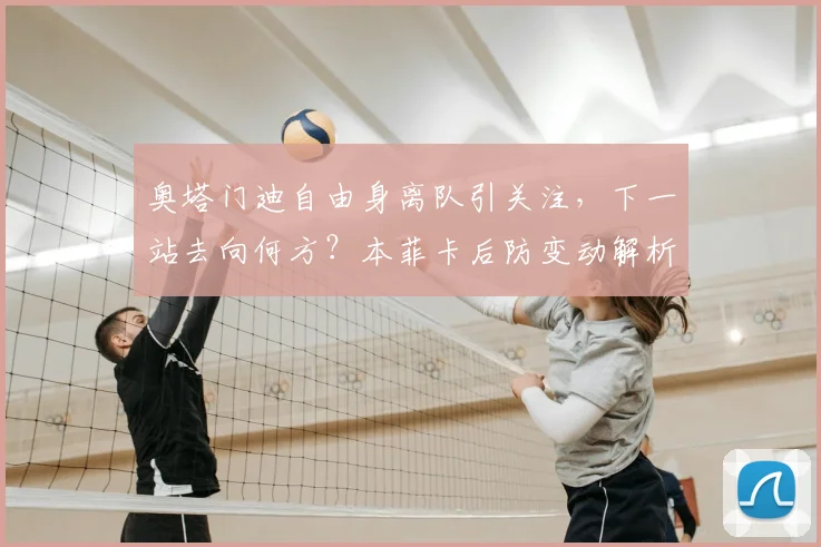 奥塔门迪自由身离队引关注,下一站去向何方?本菲卡后防变动解析