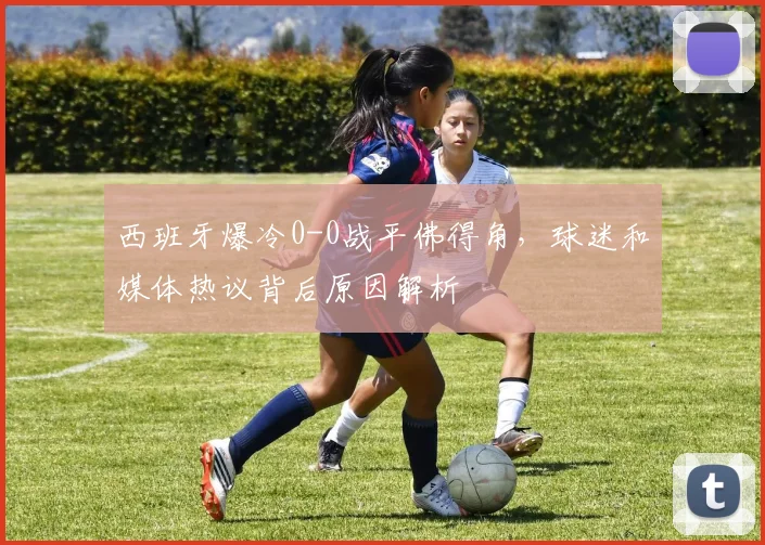 西班牙爆冷0-0战平佛得角，球迷和媒体热议背后原因解析