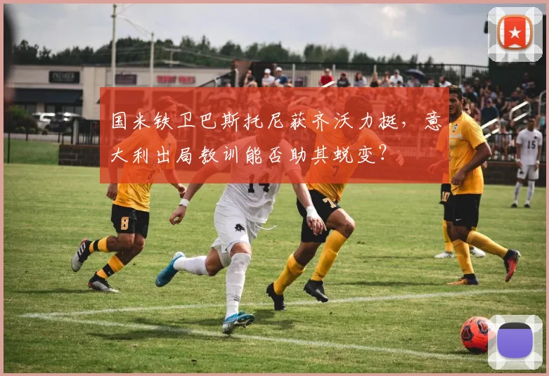 国米铁卫巴斯托尼获齐沃力挺,意大利出局教训能否助其蜕变?