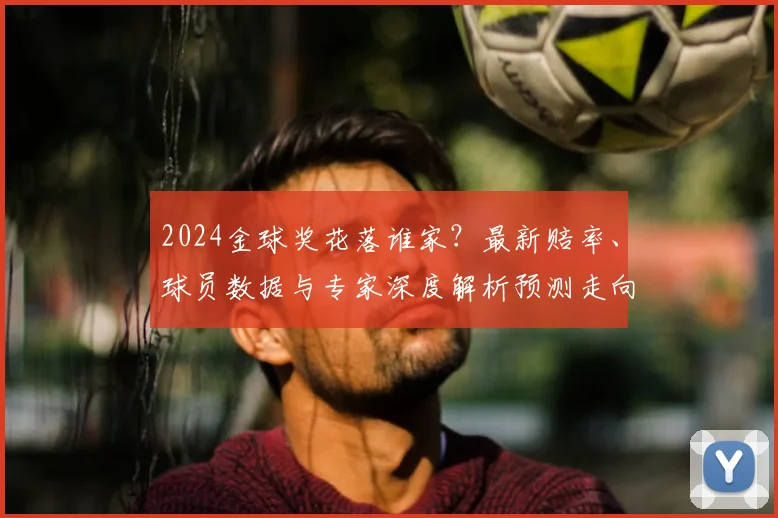 2024金球奖花落谁家?最新赔率、球员数据与专家深度解析预测走向