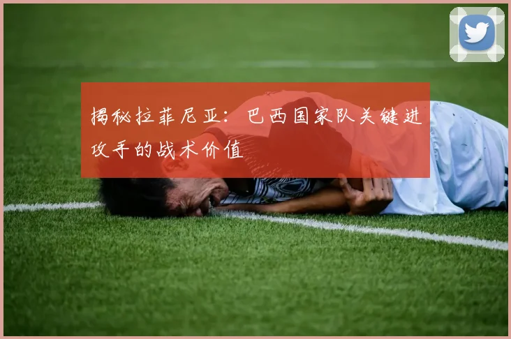 揭秘拉菲尼亚:巴西国家队关键进攻手的战术价值