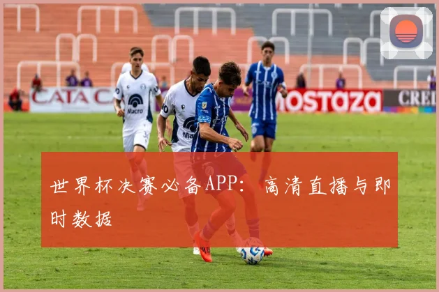 世界杯决赛必备APP:高清直播与即时数据