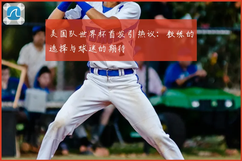 美国队世界杯首发引热议：教练的选择与球迷的期待