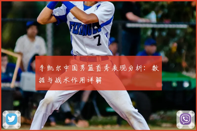 李凯尔中国男篮首秀表现分析:数据与战术作用详解