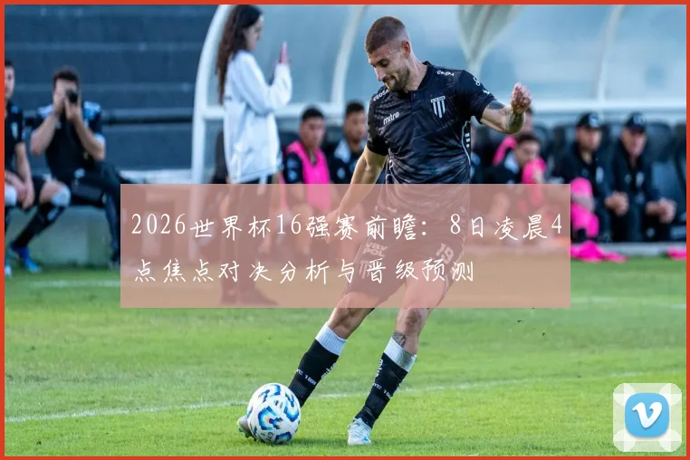 2026世界杯16强赛前瞻:8日凌晨4点焦点对决分析与晋级预测