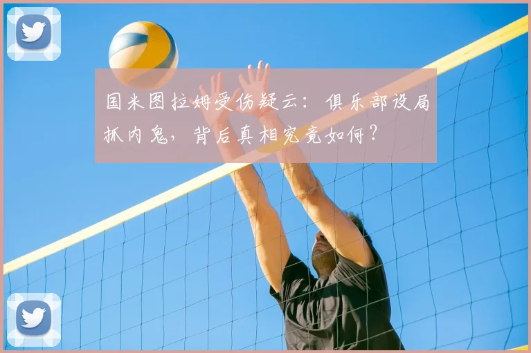 国米图拉姆受伤疑云:俱乐部设局抓内鬼,背后真相究竟如何?