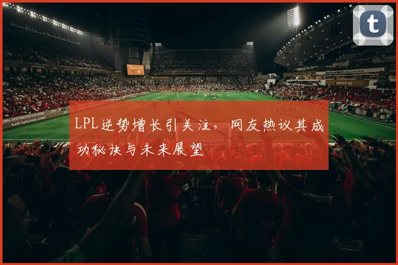 LPL逆势增长引关注，网友热议其成功秘诀与未来展望