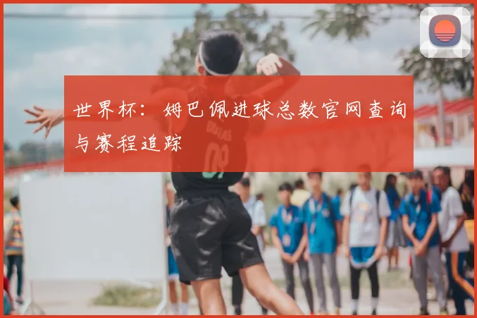 世界杯：姆巴佩进球总数官网查询与赛程追踪