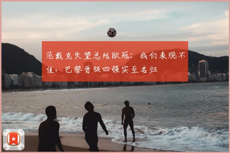 范戴克失望总结欧冠：我们表现不佳，巴黎晋级四强实至名归