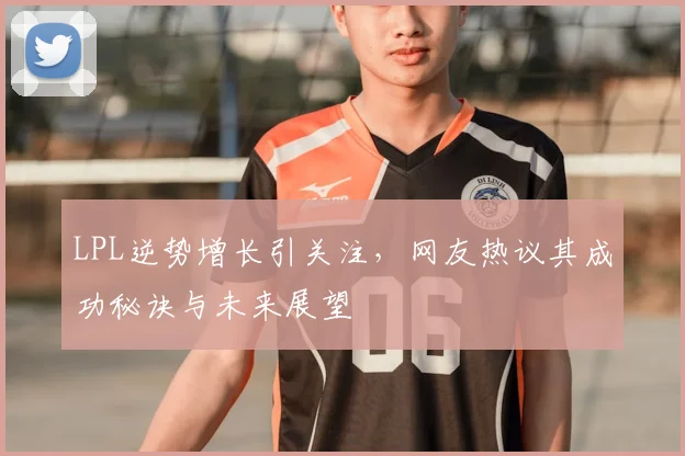 LPL逆势增长引关注，网友热议其成功秘诀与未来展望
