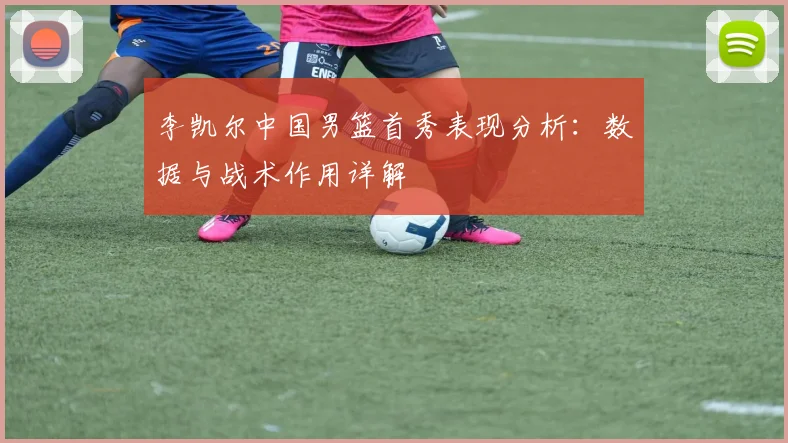 李凯尔中国男篮首秀表现分析:数据与战术作用详解