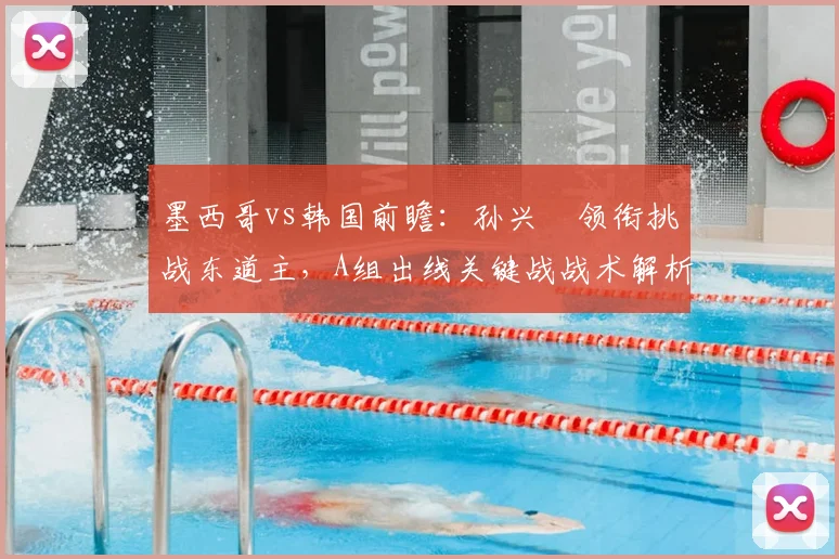 墨西哥vs韩国前瞻:孙兴慜领衔挑战东道主,A组出线关键战战术解析