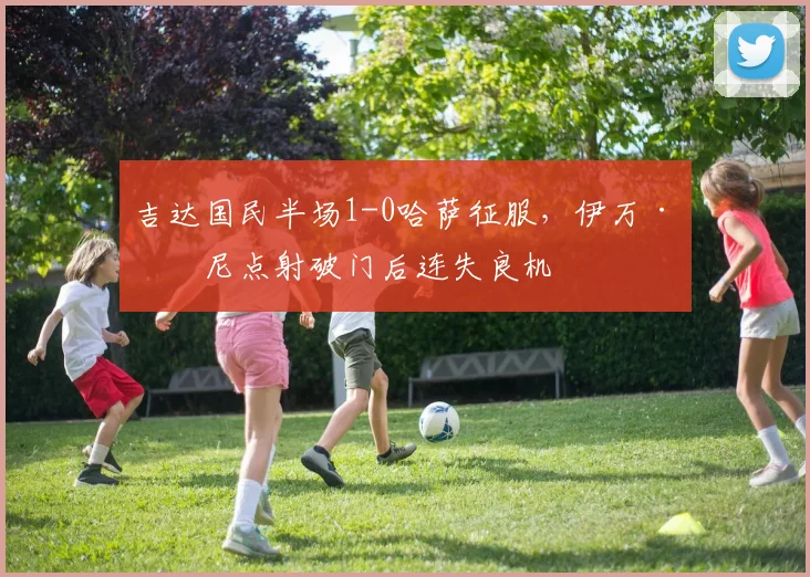 吉达国民半场1-0哈萨征服,伊万·托尼点射破门后连失良机