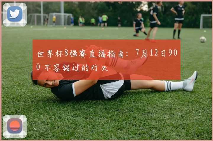 世界杯8强赛直播指南:7月12日900 不容错过的对决