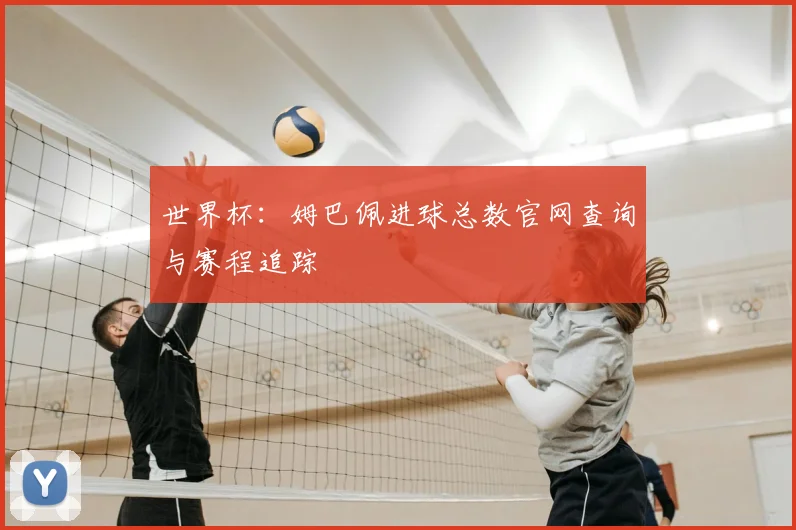 世界杯：姆巴佩进球总数官网查询与赛程追踪