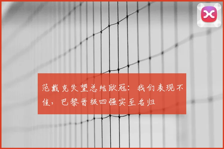 范戴克失望总结欧冠：我们表现不佳，巴黎晋级四强实至名归
