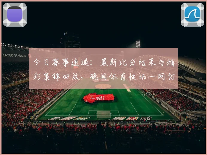 今日赛事速递:最新比分结果与精彩集锦回放,晚间体育快讯一网打尽