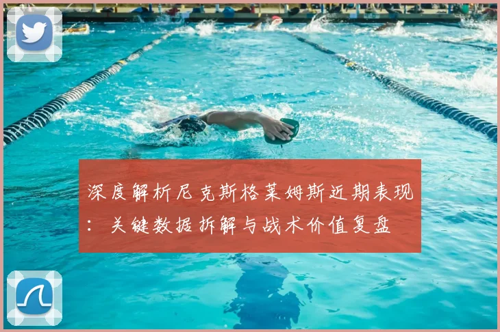 深度解析尼克斯格莱姆斯近期表现：关键数据拆解与战术价值复盘