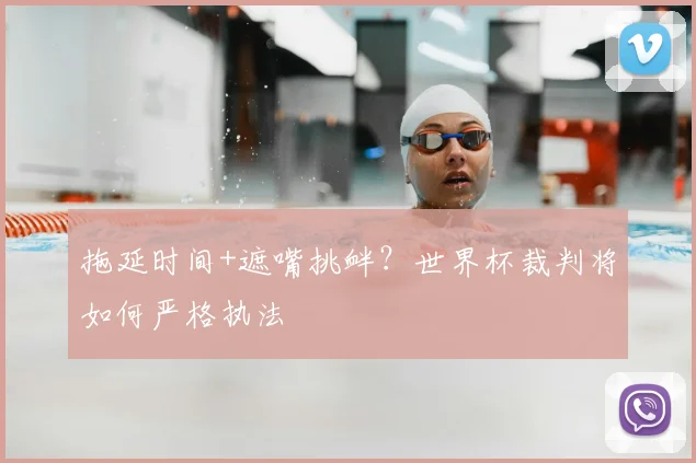 拖延时间+遮嘴挑衅？世界杯裁判将如何严格执法