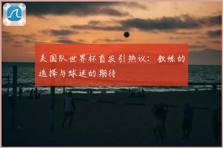 美国队世界杯首发引热议：教练的选择与球迷的期待