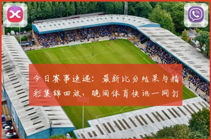 今日赛事速递:最新比分结果与精彩集锦回放,晚间体育快讯一网打尽