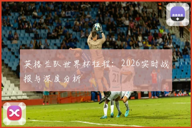 英格兰队世界杯征程：2026实时战报与深度分析