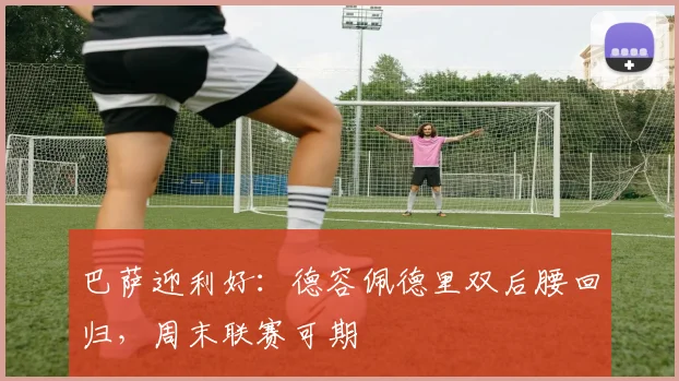 巴萨迎利好:德容佩德里双后腰回归,周末联赛可期