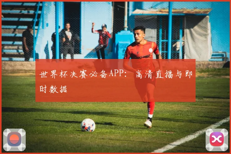 世界杯决赛必备APP:高清直播与即时数据